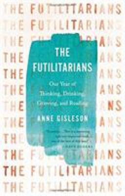The Futilitarians Our Year of Thinking Drinking Grieving and Reading by Anne Gisleson